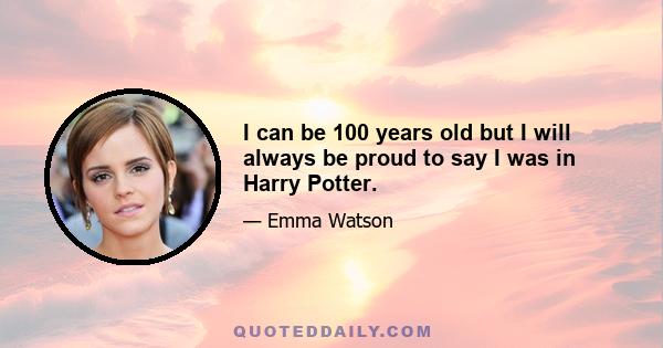 I can be 100 years old but I will always be proud to say I was in Harry Potter.