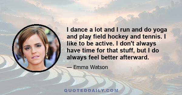 I dance a lot and I run and do yoga and play field hockey and tennis. I like to be active. I don't always have time for that stuff, but I do always feel better afterward.