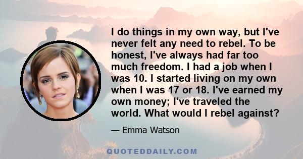 I do things in my own way, but I've never felt any need to rebel. To be honest, I've always had far too much freedom. I had a job when I was 10. I started living on my own when I was 17 or 18. I've earned my own money;