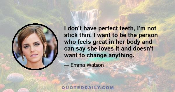 I don't have perfect teeth, I'm not stick thin. I want to be the person who feels great in her body and can say she loves it and doesn't want to change anything.