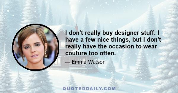 I don't really buy designer stuff. I have a few nice things, but I don't really have the occasion to wear couture too often.