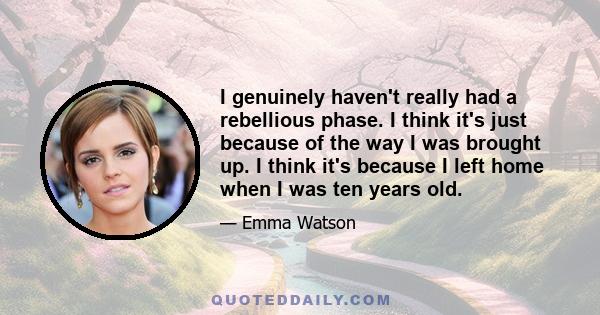 I genuinely haven't really had a rebellious phase. I think it's just because of the way I was brought up. I think it's because I left home when I was ten years old.