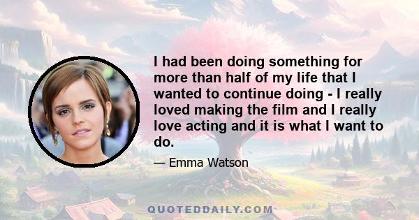 I had been doing something for more than half of my life that I wanted to continue doing - I really loved making the film and I really love acting and it is what I want to do.