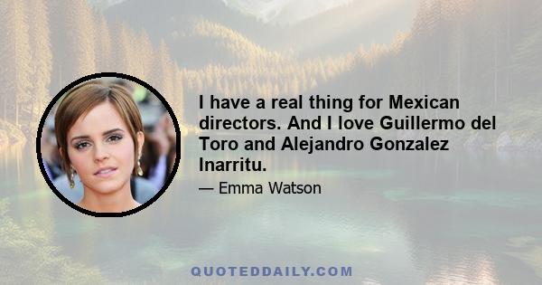 I have a real thing for Mexican directors. And I love Guillermo del Toro and Alejandro Gonzalez Inarritu.