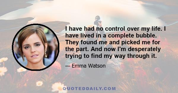 I have had no control over my life. I have lived in a complete bubble. They found me and picked me for the part. And now I'm desperately trying to find my way through it.