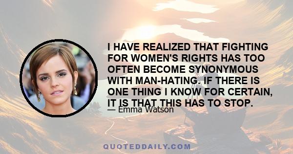 I HAVE REALIZED THAT FIGHTING FOR WOMEN'S RIGHTS HAS TOO OFTEN BECOME SYNONYMOUS WITH MAN-HATING. IF THERE IS ONE THING I KNOW FOR CERTAIN, IT IS THAT THIS HAS TO STOP.