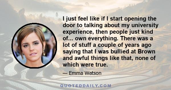 I just feel like if I start opening the door to talking about my university experience, then people just kind of... own everything. There was a lot of stuff a couple of years ago saying that I was bullied at Brown and