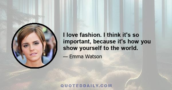 I love fashion. I think it's so important, because it's how you show yourself to the world.