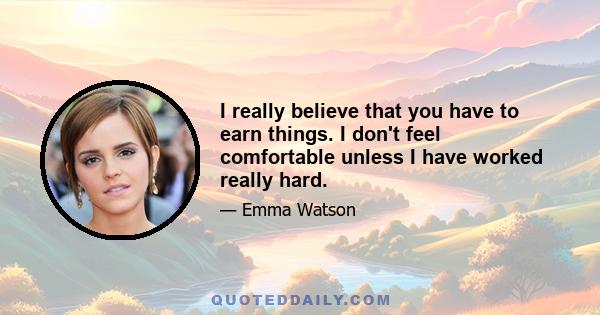 I really believe that you have to earn things. I don't feel comfortable unless I have worked really hard.