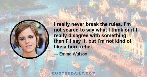 I really never break the rules. I'm not scared to say what I think or if I really disagree with something then I'll say it, but I'm not kind of like a born rebel.