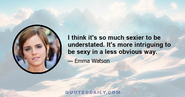 I think it's so much sexier to be understated. It's more intriguing to be sexy in a less obvious way.