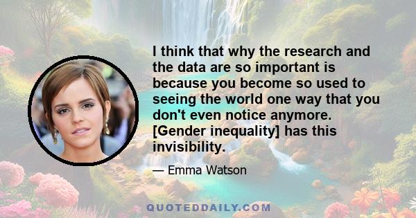 I think that why the research and the data are so important is because you become so used to seeing the world one way that you don't even notice anymore. [Gender inequality] has this invisibility.