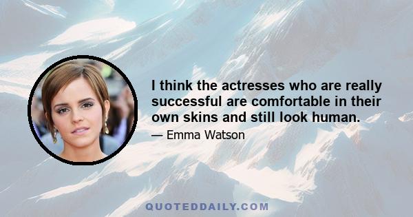 I think the actresses who are really successful are comfortable in their own skins and still look human.