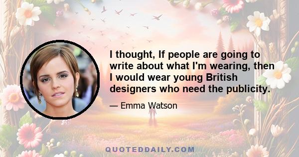 I thought, If people are going to write about what I'm wearing, then I would wear young British designers who need the publicity.