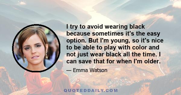 I try to avoid wearing black because sometimes it's the easy option. But I'm young, so it's nice to be able to play with color and not just wear black all the time. I can save that for when I'm older.