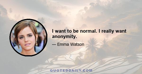 I want to be normal. I really want anonymity.