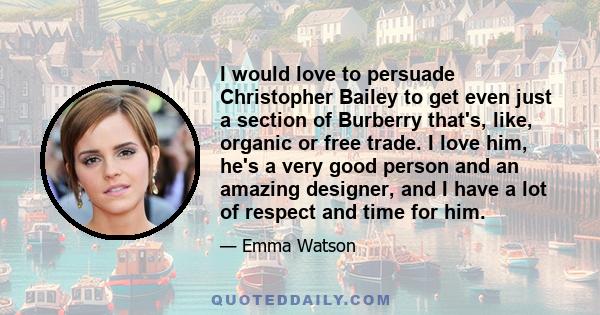 I would love to persuade Christopher Bailey to get even just a section of Burberry that's, like, organic or free trade. I love him, he's a very good person and an amazing designer, and I have a lot of respect and time