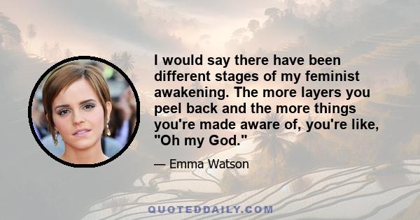 I would say there have been different stages of my feminist awakening. The more layers you peel back and the more things you're made aware of, you're like, Oh my God.