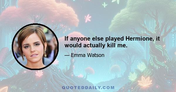 If anyone else played Hermione, it would actually kill me.