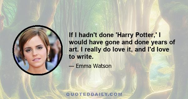 If I hadn't done 'Harry Potter,' I would have gone and done years of art. I really do love it, and I'd love to write.