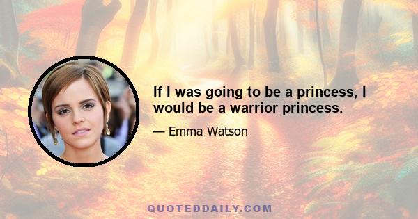 If I was going to be a princess, I would be a warrior princess.