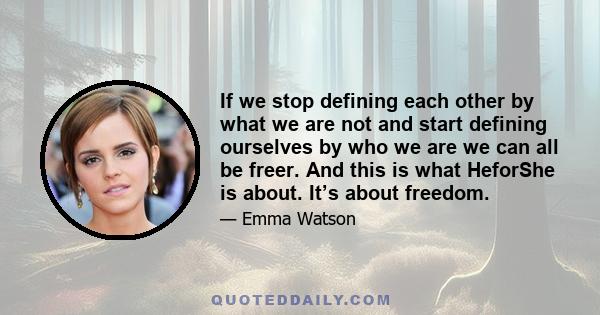 If we stop defining each other by what we are not and start defining ourselves by who we are we can all be freer. And this is what HeforShe is about. It’s about freedom.