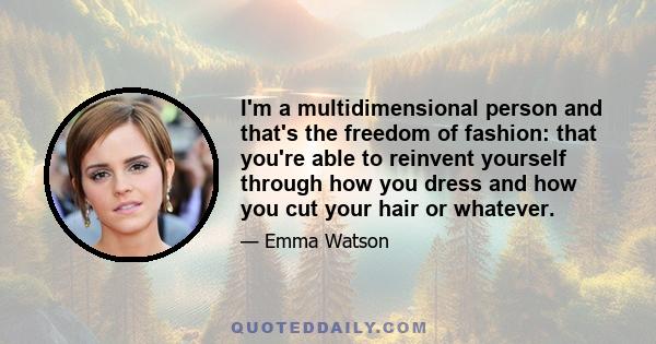 I'm a multidimensional person and that's the freedom of fashion: that you're able to reinvent yourself through how you dress and how you cut your hair or whatever.