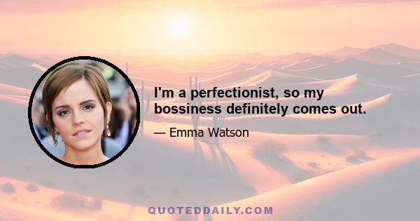 I'm a perfectionist, so my bossiness definitely comes out.