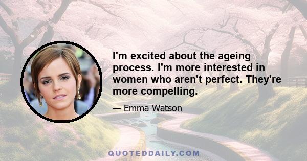 I'm excited about the ageing process. I'm more interested in women who aren't perfect. They're more compelling.