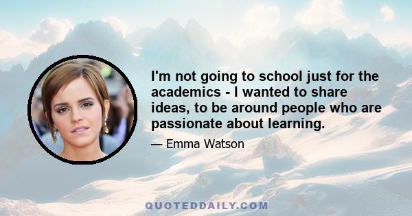 I'm not going to school just for the academics - I wanted to share ideas, to be around people who are passionate about learning.