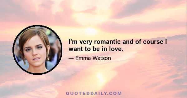 I'm very romantic and of course I want to be in love.