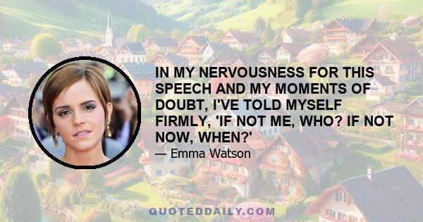 IN MY NERVOUSNESS FOR THIS SPEECH AND MY MOMENTS OF DOUBT, I'VE TOLD MYSELF FIRMLY, 'IF NOT ME, WHO? IF NOT NOW, WHEN?'