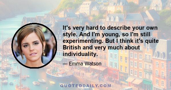 It's very hard to describe your own style. And I'm young, so I'm still experimenting. But I think it's quite British and very much about individuality.