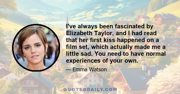 I've always been fascinated by Elizabeth Taylor, and I had read that her first kiss happened on a film set, which actually made me a little sad. You need to have normal experiences of your own.