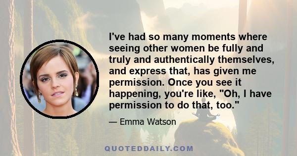 I've had so many moments where seeing other women be fully and truly and authentically themselves, and express that, has given me permission. Once you see it happening, you're like, Oh, I have permission to do that, too.