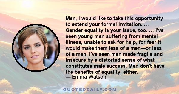 Men, I would like to take this opportunity to extend your formal invitation. … Gender equality is your issue, too. … I've seen young men suffering from mental illness, unable to ask for help, for fear it would make them 