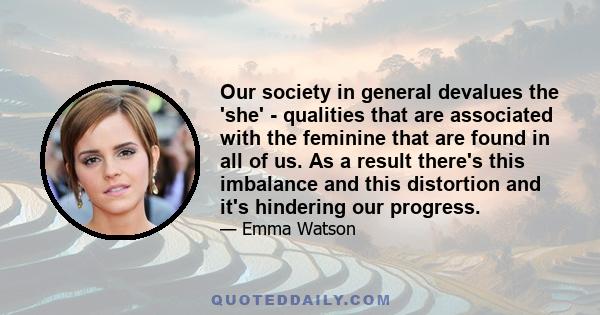 Our society in general devalues the 'she' - qualities that are associated with the feminine that are found in all of us. As a result there's this imbalance and this distortion and it's hindering our progress.