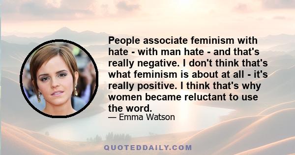 People associate feminism with hate - with man hate - and that's really negative. I don't think that's what feminism is about at all - it's really positive. I think that's why women became reluctant to use the word.