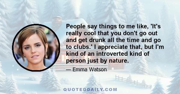 People say things to me like, 'It's really cool that you don't go out and get drunk all the time and go to clubs.' I appreciate that, but I'm kind of an introverted kind of person just by nature.