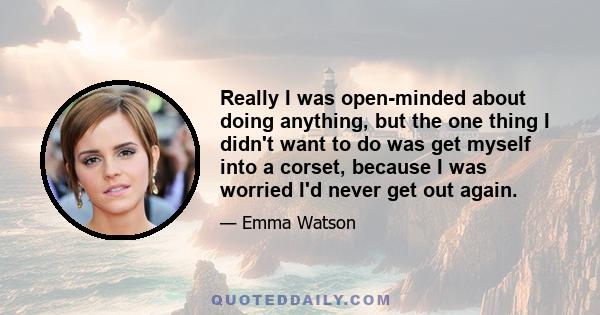 Really I was open-minded about doing anything, but the one thing I didn't want to do was get myself into a corset, because I was worried I'd never get out again.