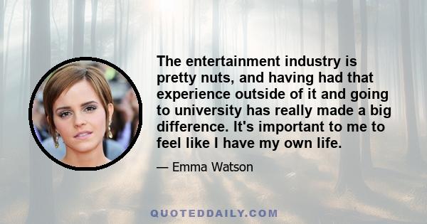 The entertainment industry is pretty nuts, and having had that experience outside of it and going to university has really made a big difference. It's important to me to feel like I have my own life.