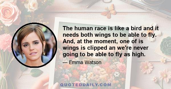 The human race is like a bird and it needs both wings to be able to fly. And, at the moment, one of is wings is clipped an we're never going to be able to fly as high.