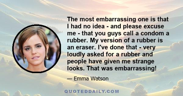 The most embarrassing one is that I had no idea - and please excuse me - that you guys call a condom a rubber. My version of a rubber is an eraser. I've done that - very loudly asked for a rubber and people have given