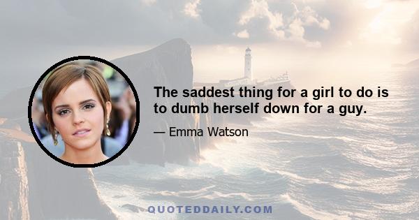 The saddest thing for a girl to do is to dumb herself down for a guy.