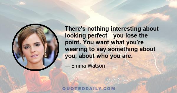 There's nothing interesting about looking perfect—you lose the point. You want what you're wearing to say something about you, about who you are.