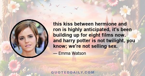 this kiss between hermione and ron is highly anticipated, it's been building up for eight films now. and harry potter is not twilight, you know; we're not selling sex.