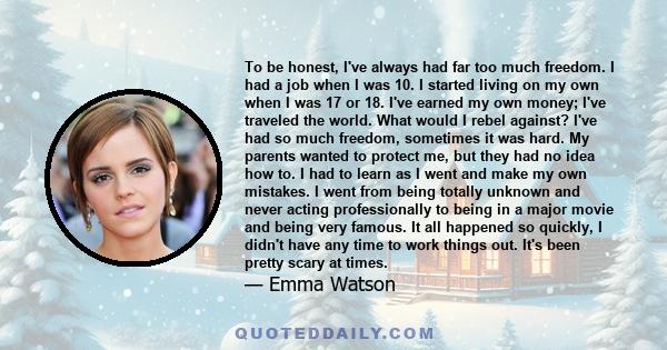 To be honest, I've always had far too much freedom. I had a job when I was 10. I started living on my own when I was 17 or 18. I've earned my own money; I've traveled the world. What would I rebel against? I've had so