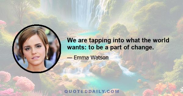 We are tapping into what the world wants: to be a part of change.