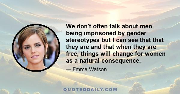 We don't often talk about men being imprisoned by gender stereotypes but I can see that that they are and that when they are free, things will change for women as a natural consequence.