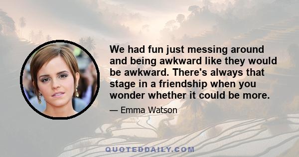 We had fun just messing around and being awkward like they would be awkward. There's always that stage in a friendship when you wonder whether it could be more.